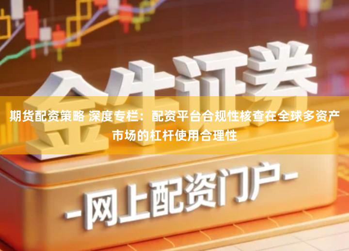 期货配资策略 深度专栏：配资平台合规性核查在全球多资产市场的杠杆使用合理性