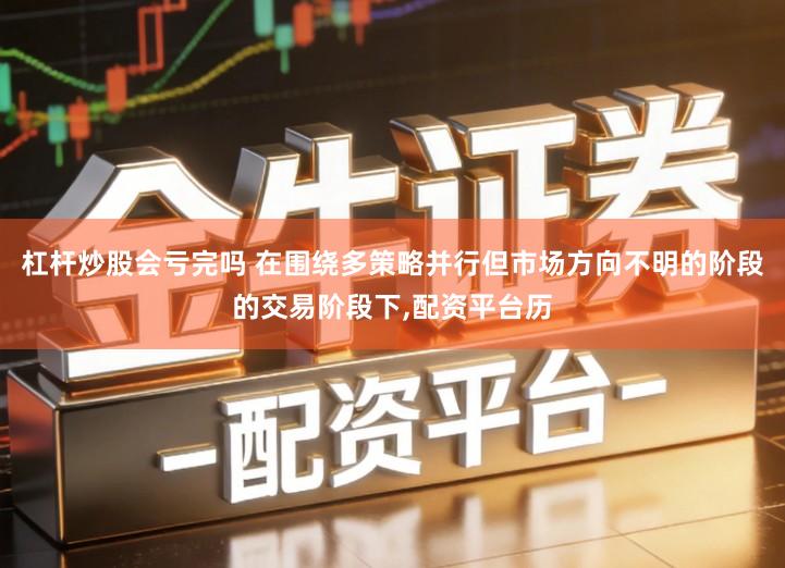 杠杆炒股会亏完吗 在围绕多策略并行但市场方向不明的阶段的交易阶段下,配资平台历