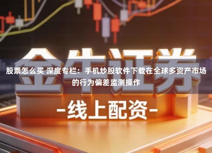 股票怎么买 深度专栏：手机炒股软件下载在全球多资产市场的行为偏差监测操作