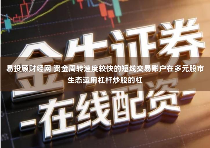 易投顾财经网 资金周转速度较快的短线交易账户在多元股市生态运用杠杆炒股的杠