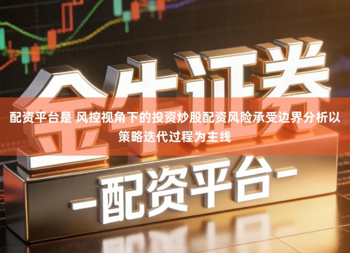 配资平台是 风控视角下的投资炒股配资风险承受边界分析以策略迭代过程为主线
