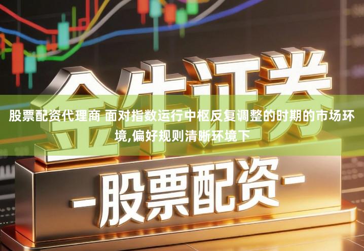 股票配资代理商 面对指数运行中枢反复调整的时期的市场环境,偏好规则清晰环境下
