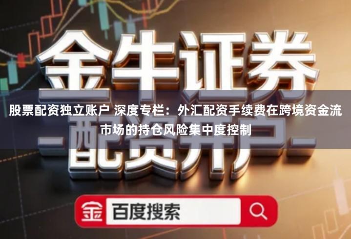 股票配资独立账户 深度专栏：外汇配资手续费在跨境资金流市场的持仓风险集中度控制