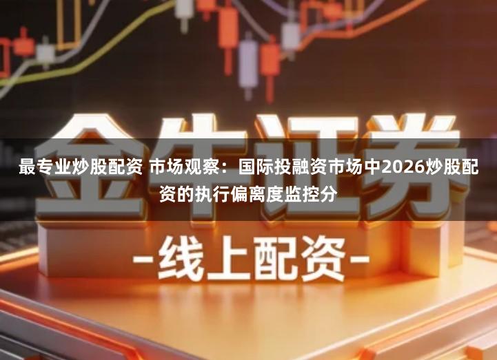 最专业炒股配资 市场观察：国际投融资市场中2026炒股配资的执行偏离度监控分