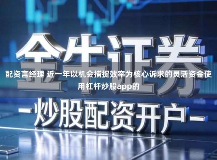 配资言经理 近一年以机会捕捉效率为核心诉求的灵活资金使用杠杆炒股app的