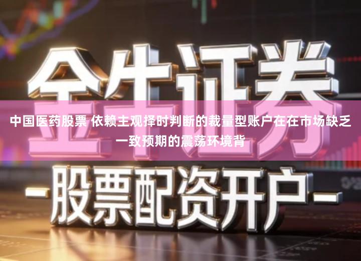 中国医药股票 依赖主观择时判断的裁量型账户在在市场缺乏一致预期的震荡环境背