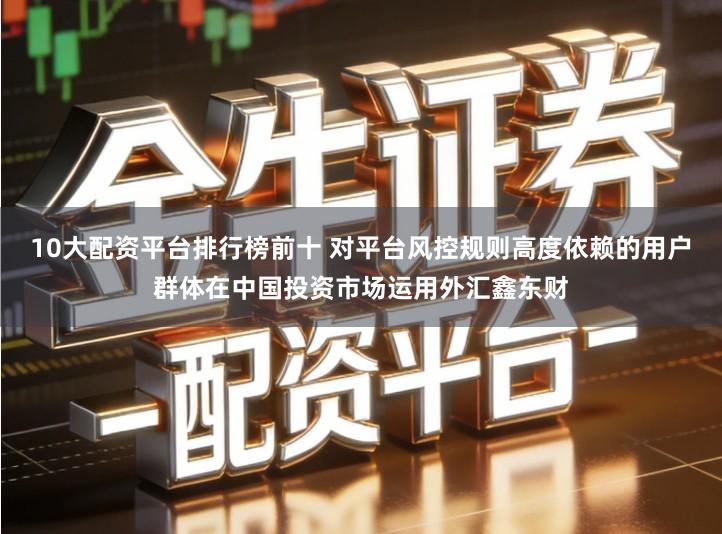 10大配资平台排行榜前十 对平台风控规则高度依赖的用户群体在中国投资市场运用外汇鑫东财