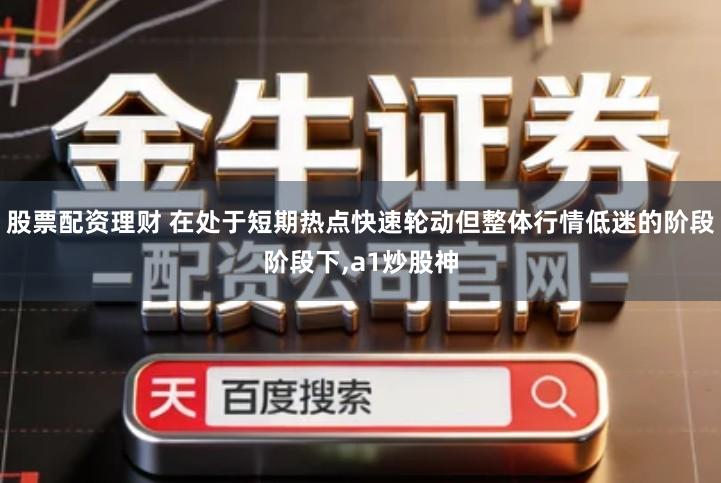 股票配资理财 在处于短期热点快速轮动但整体行情低迷的阶段阶段下,a1炒股神