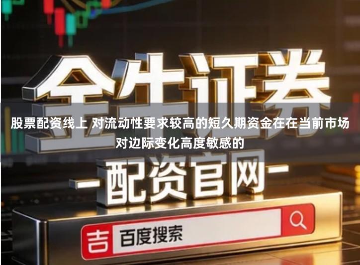 股票配资线上 对流动性要求较高的短久期资金在在当前市场对边际变化高度敏感的