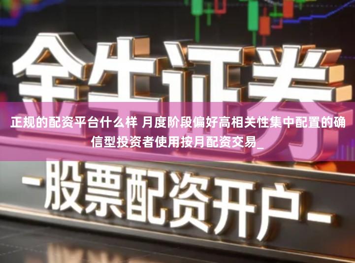正规的配资平台什么样 月度阶段偏好高相关性集中配置的确信型投资者使用按月配资交易_