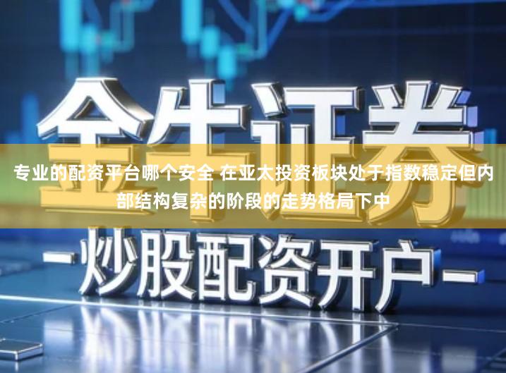 专业的配资平台哪个安全 在亚太投资板块处于指数稳定但内部结构复杂的阶段的走势格局下中