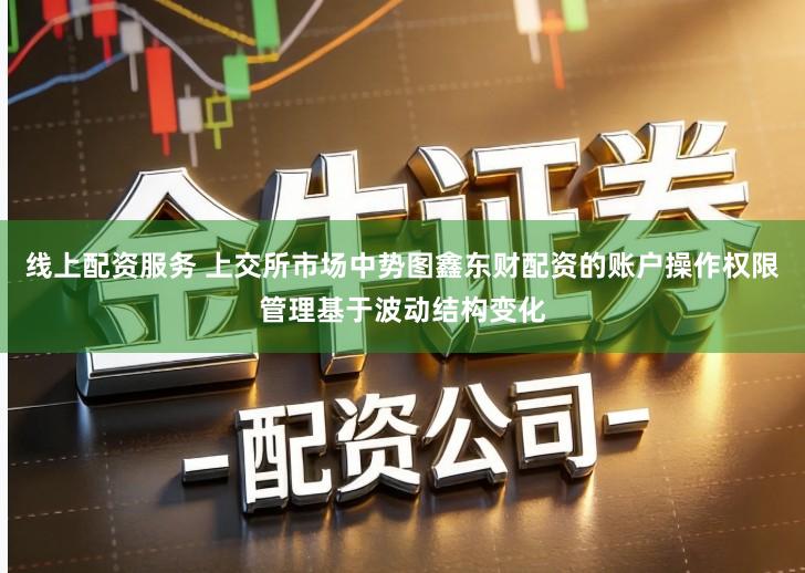 线上配资服务 上交所市场中势图鑫东财配资的账户操作权限管理基于波动结构变化