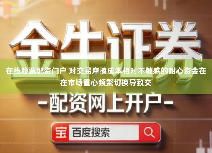 在线股票配资门户 对交易摩擦成本相对不敏感的耐心资金在在市场重心频繁切换导致交