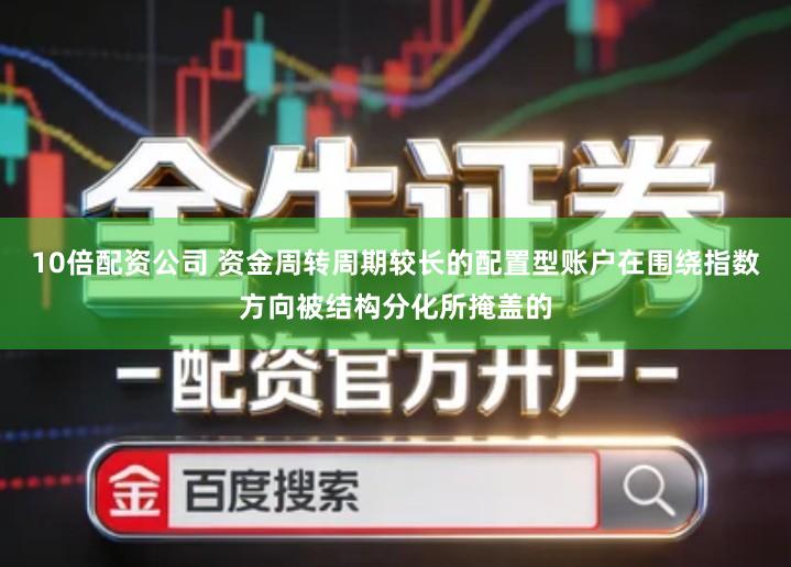 10倍配资公司 资金周转周期较长的配置型账户在围绕指数方向被结构分化所掩盖的