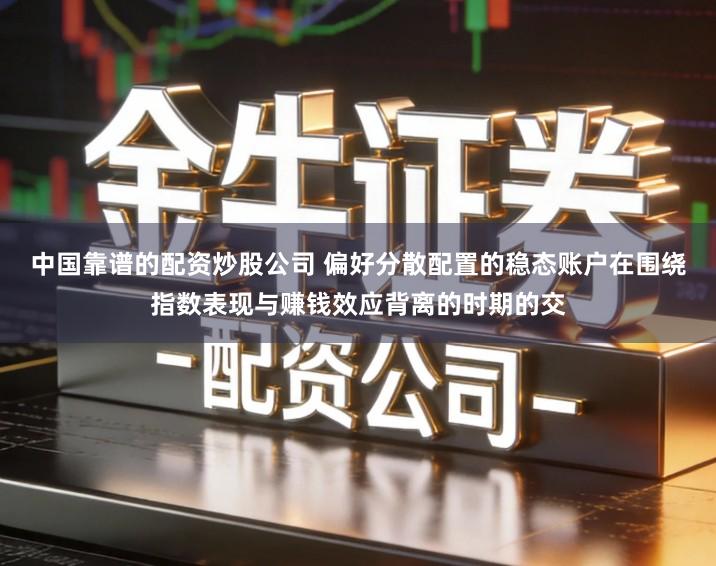 中国靠谱的配资炒股公司 偏好分散配置的稳态账户在围绕指数表现与赚钱效应背离的时期的交