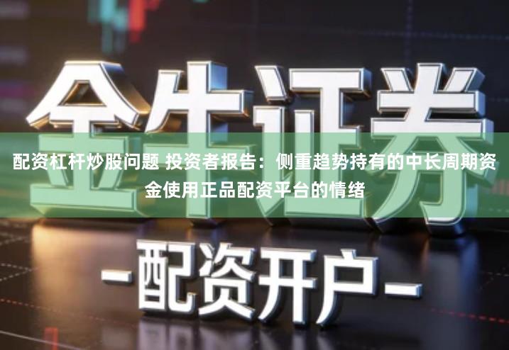 配资杠杆炒股问题 投资者报告：侧重趋势持有的中长周期资金使用正品配资平台的情绪