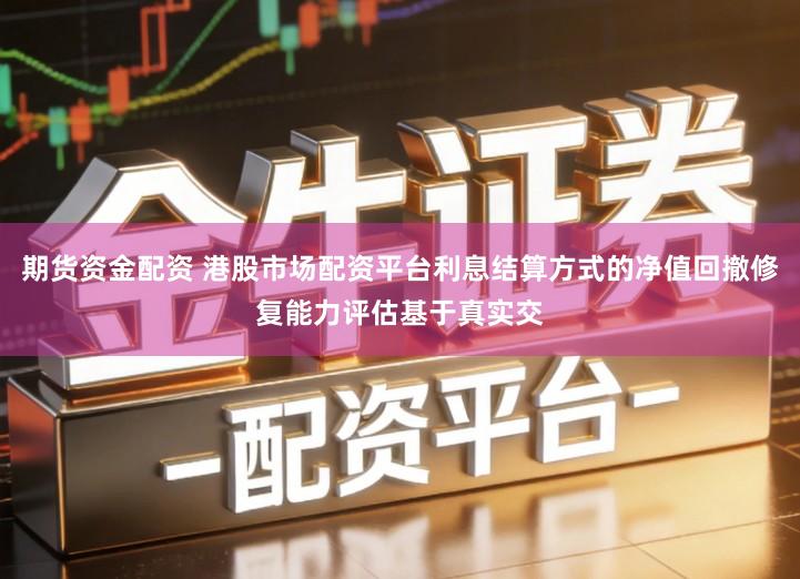 期货资金配资 港股市场配资平台利息结算方式的净值回撤修复能力评估基于真实交