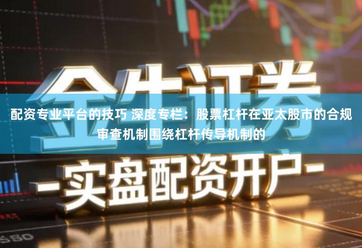 配资专业平台的技巧 深度专栏：股票杠杆在亚太股市的合规审查机制围绕杠杆传导机制的