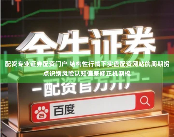 配资专业证券配资门户 结构性行情下实盘配资网站的周期拐点识别风险认知偏差修正机制梳