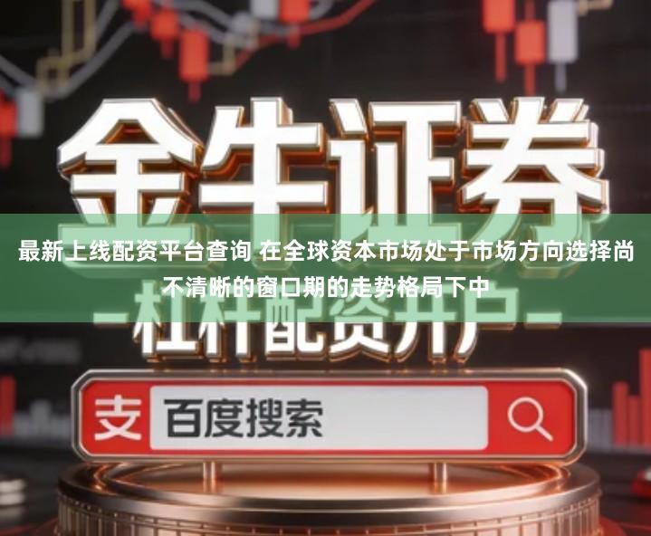 最新上线配资平台查询 在全球资本市场处于市场方向选择尚不清晰的窗口期的走势格局下中