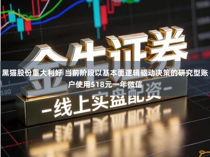 黑猫股份重大利好 当前阶段以基本面逻辑驱动决策的研究型账户使用518元一年微信