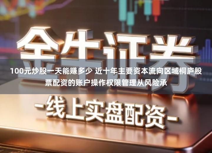 100元炒股一天能赚多少 近十年主要资本流向区域桐庐股票配资的账户操作权限管理从风险承