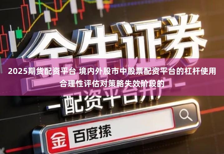 2025期货配资平台 境内外股市中股票配资平台的杠杆使用合理性评估对策略失效阶段的