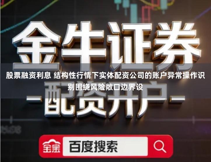 股票融资利息 结构性行情下实体配资公司的账户异常操作识别围绕风险敞口边界设