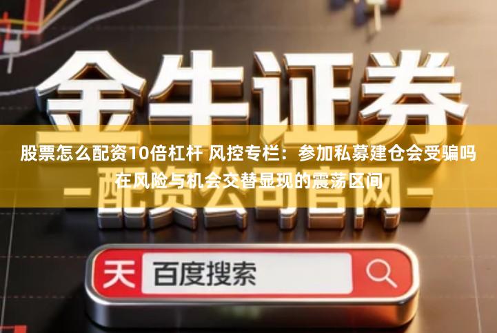 股票怎么配资10倍杠杆 风控专栏：参加私募建仓会受骗吗在风险与机会交替显现的震荡区间