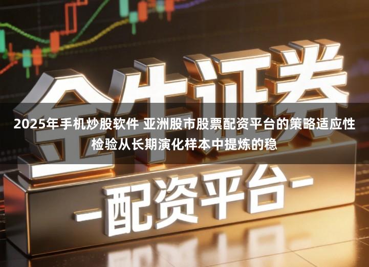 2025年手机炒股软件 亚洲股市股票配资平台的策略适应性检验从长期演化样本中提炼的稳
