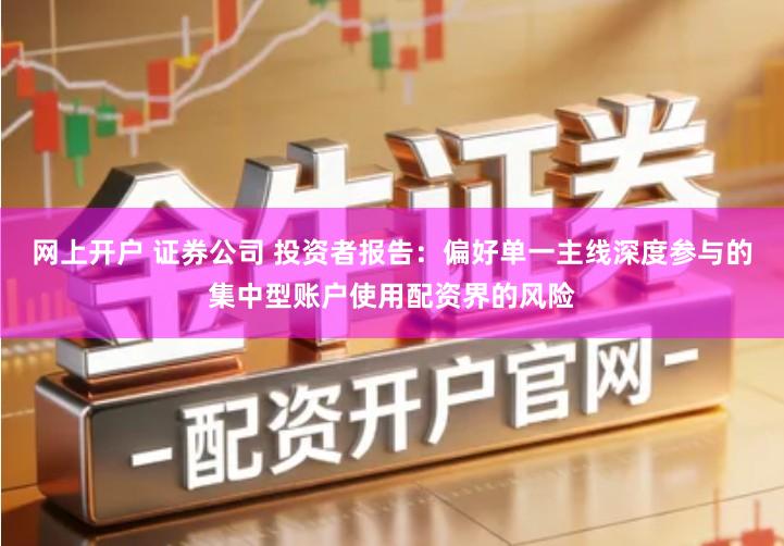 网上开户 证券公司 投资者报告：偏好单一主线深度参与的集中型账户使用配资界的风险