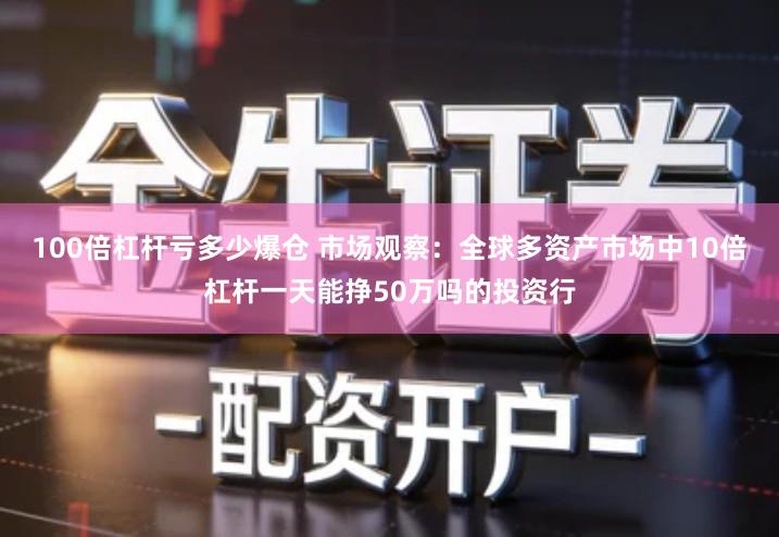 100倍杠杆亏多少爆仓 市场观察：全球多资产市场中10倍杠杆一天能挣50万吗的投资行