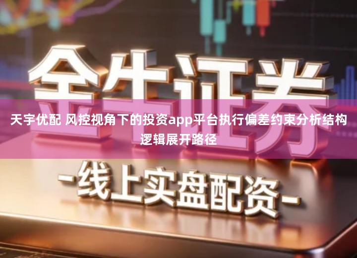 天宇优配 风控视角下的投资app平台执行偏差约束分析结构逻辑展开路径