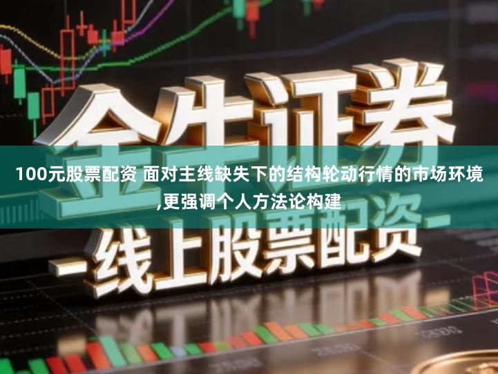 100元股票配资 面对主线缺失下的结构轮动行情的市场环境,更强调个人方法论构建