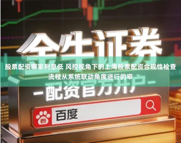 股票配资哪家利息低 风控视角下的上海股票配资合规性检查流程从系统联动角度进行的审