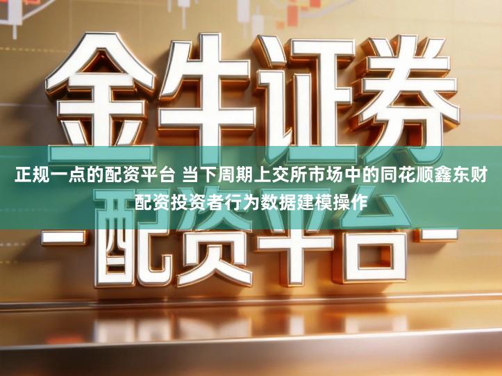 正规一点的配资平台 当下周期上交所市场中的同花顺鑫东财配资投资者行为数据建模操作