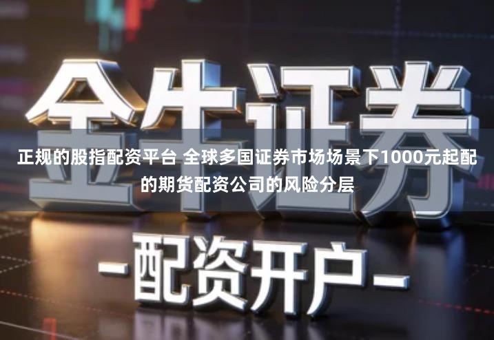 正规的股指配资平台 全球多国证券市场场景下1000元起配的期货配资公司的风险分层