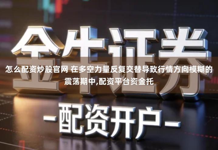 怎么配资炒股官网 在多空力量反复交替导致行情方向模糊的震荡期中,配资平台资金托