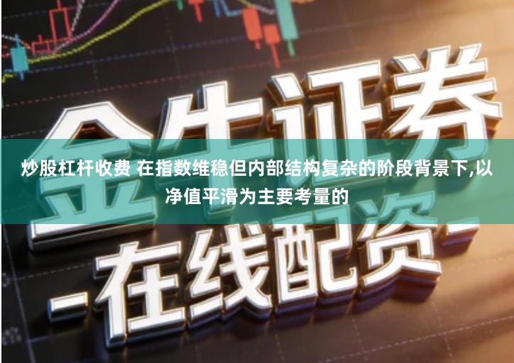 炒股杠杆收费 在指数维稳但内部结构复杂的阶段背景下,以净值平滑为主要考量的