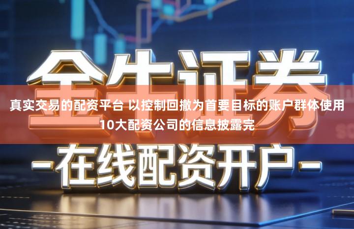 真实交易的配资平台 以控制回撤为首要目标的账户群体使用10大配资公司的信息披露完