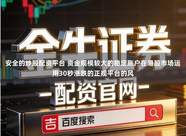 安全的炒股配资平台 资金规模较大的稳定账户在港股市场运用30秒涨跌的正规平台的风