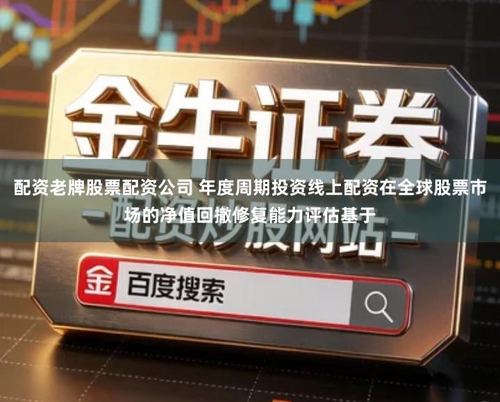 配资老牌股票配资公司 年度周期投资线上配资在全球股票市场的净值回撤修复能力评估基于