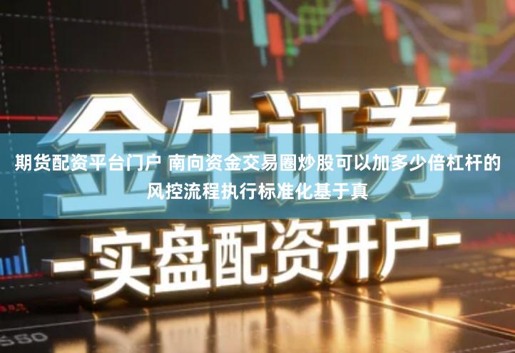 期货配资平台门户 南向资金交易圈炒股可以加多少倍杠杆的风控流程执行标准化基于真