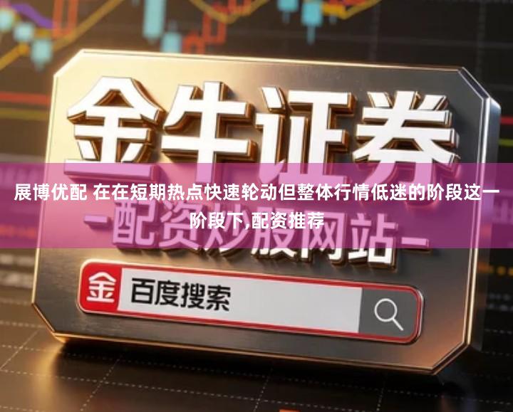 展博优配 在在短期热点快速轮动但整体行情低迷的阶段这一阶段下,配资推荐