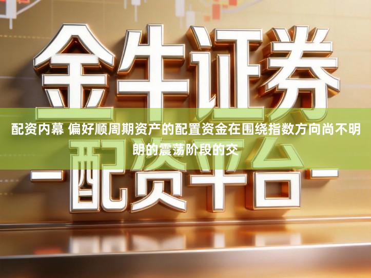配资内幕 偏好顺周期资产的配置资金在围绕指数方向尚不明朗的震荡阶段的交