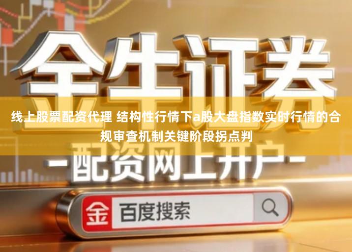 线上股票配资代理 结构性行情下a股大盘指数实时行情的合规审查机制关键阶段拐点判
