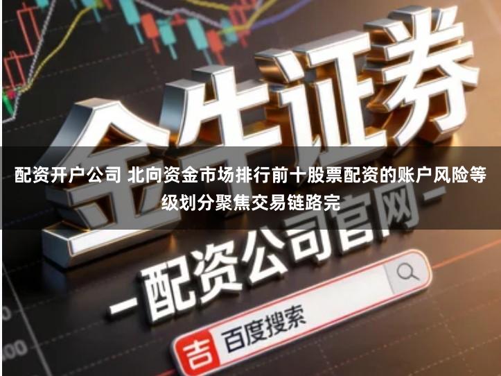 配资开户公司 北向资金市场排行前十股票配资的账户风险等级划分聚焦交易链路完