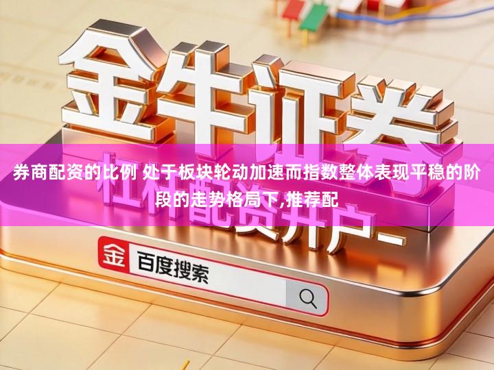 券商配资的比例 处于板块轮动加速而指数整体表现平稳的阶段的走势格局下,推荐配
