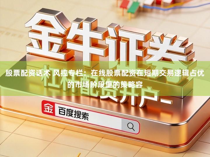 股票配资话术 风控专栏：在线股票配资在短期交易逻辑占优的市场阶段里的策略容