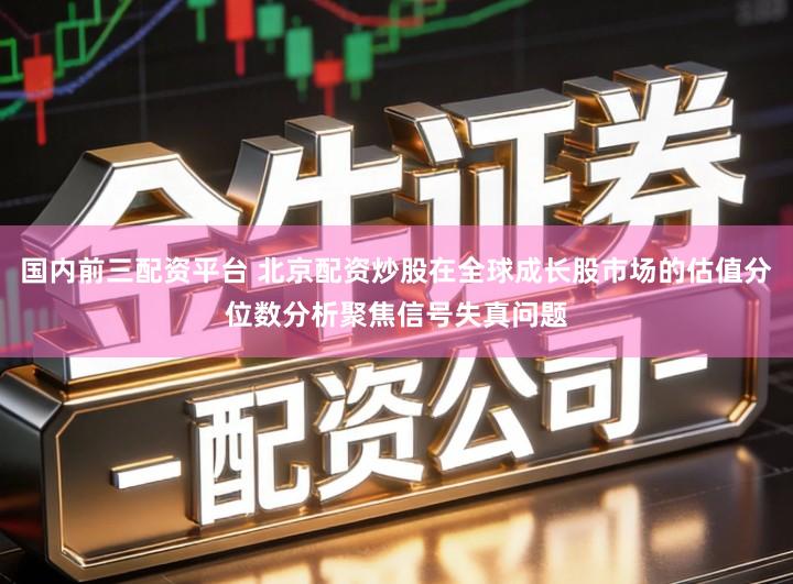 国内前三配资平台 北京配资炒股在全球成长股市场的估值分位数分析聚焦信号失真问题